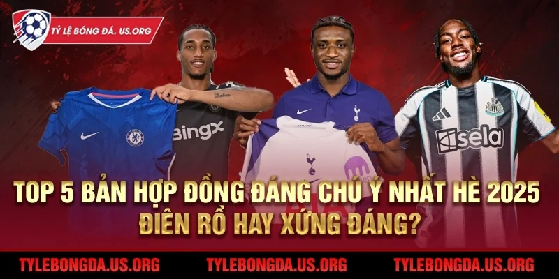 Top 5 bản hợp đồng đáng chú ý nhất thể thao bóng đá hè 2025